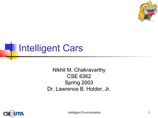Intelligent Cars
Nikhil M. Chakravarthy
CSE 6362
Spring 2003
Dr. Lawrence B. Holder, Jr.

Intelligent Environments

1

 