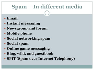 Spam – In different media
 Email
 Instant messaging
 Newsgroup and forum
 Mobile phone
 Social networking spam
 Social spam
 Online game messaging
 Blog, wiki, and guestbook
 SPIT (Spam over Internet Telephony)
 