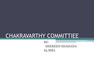 CHAKRAVARTHY COMMITTIEE 
BY: 
SHEREEN SHAHANA 
S3 MBA 
 