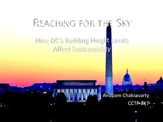 REACHING FOR THE SKY
  How DC’s Building Height Limits
       Affect Sustainability




                        Anupam Chakravarty
                                 CCTP-817
 