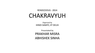 RENDEZVOUS - 2014 
CHAKRAVYUH 
Organised by 
HINDI SAMITI, IIT DELHI 
Presentated by 
PRAKHAR MISRA 
ABHISHEK SINHA 
 