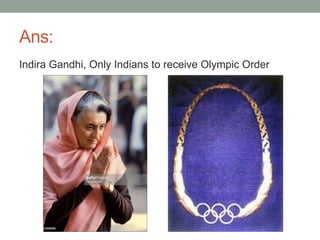 Ans:
Indira Gandhi, Only Indians to receive Olympic Order
 