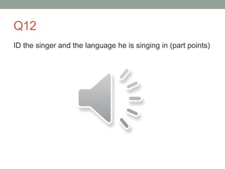 Q12
ID the singer and the language he is singing in (part points)
 