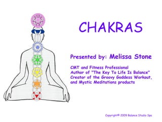 Presented by:  Melissa Stone CMT and Fitness Professional Author of &quot;The Key To Life Is Balance&quot; Creator of the Groovy Goddess Workout, and Mystic Meditations products   Copyright© 2009 Balance Studio Spa CHAKRAS 