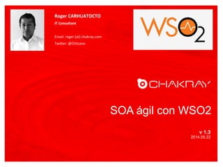 SOA ágil con WSO2
v 1.3
2014.05.22
Roger	
  CARHUATOCTO	
  
IT	
  Consultant	
  
	
  
Email:	
  roger	
  [at]	
  chakray.com	
  
Twi6er:	
  @Chilcano	
  
FOTO
 
