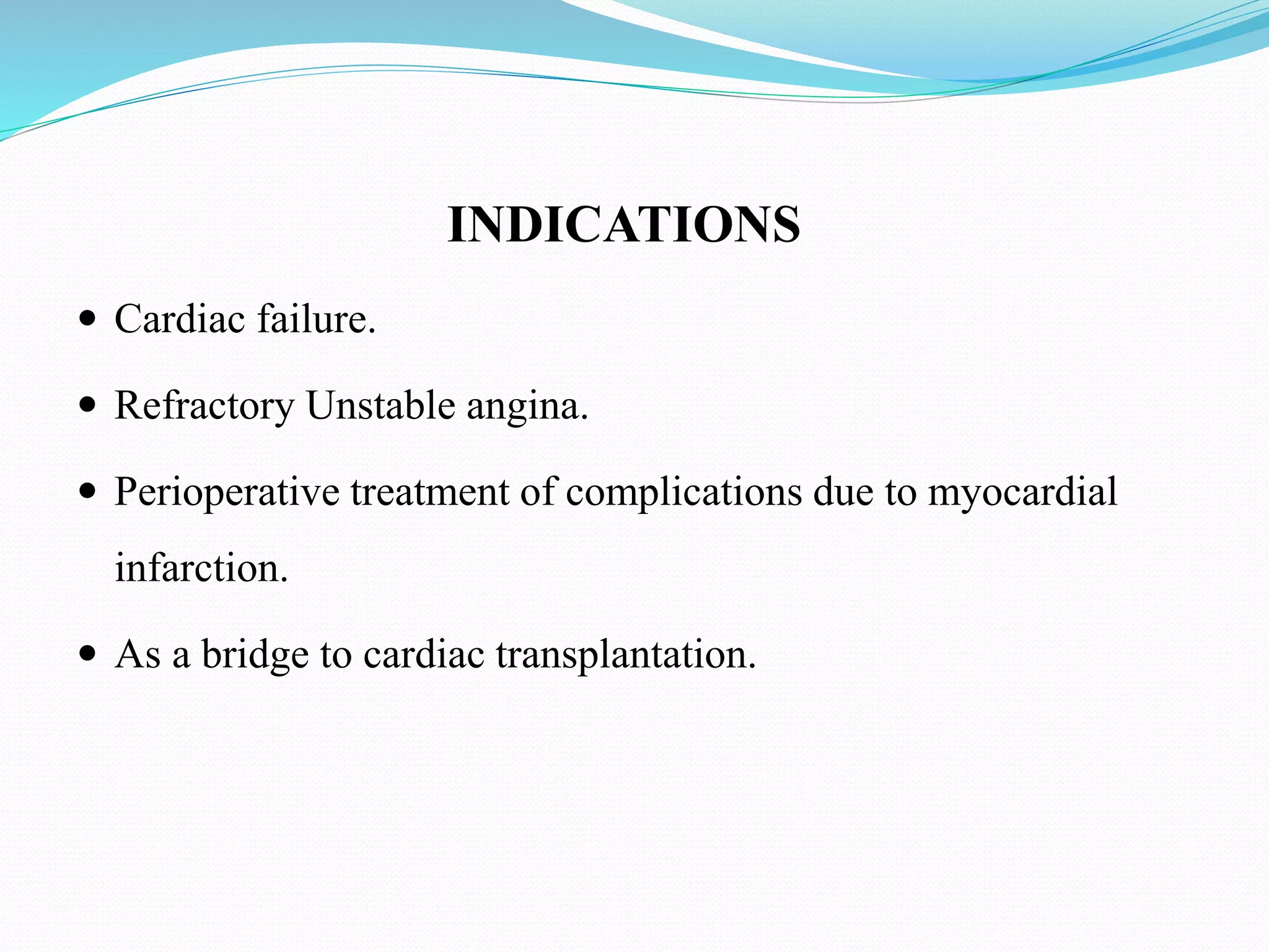 INDICATIONS
 Cardiac failure.
 Refractory Unstable angina.
 Perioperative treatment of complications due to myocardial
infarction.
 As a bridge to cardiac transplantation.
 