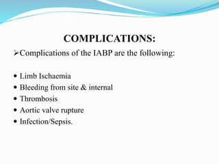 COMPLICATIONS:
Complications of the IABP are the following:
 Limb Ischaemia
 Bleeding from site & internal
 Thrombosis
 Aortic valve rupture
 Infection/Sepsis.
 
