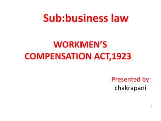 Sub:business law              WORKMEN’S            COMPENSATION ACT,1923     Presented by: chakrapani 1 