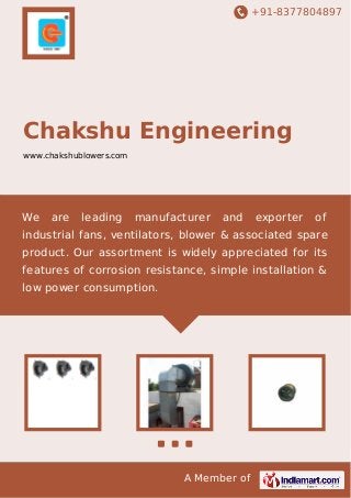 +91-8377804897
A Member of
Chakshu Engineering
www.chakshublowers.com
We are leading manufacturer and exporter of
industrial fans, ventilators, blower & associated spare
product. Our assortment is widely appreciated for its
features of corrosion resistance, simple installation &
low power consumption.
 