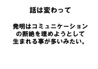話は変わって

発明はコミュニケーション
 の断絶を埋めようとして
生まれる事が多いみたい。
 