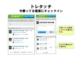 トレタッチ
今乗ってる電車にチェックイン




            今乗っている電車
            にコメントを書き込
            める。




            みんなの書き込み
            が読める。
 