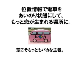 位置情報で電車を
  あいのり状態にして、
もっと恋が生まれる場所に。




 恋こそもっともバカな主観。
 