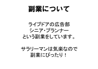 副業について

 ライブドアの広告部
  シニア・プランナー
という副業をしています。

サラリーマンは気楽なので
  副業にぴったり！
 