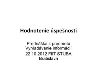 Hodnotenie úspešnosti
Prednáška z predmetu
Vyhľadávanie informácií
22.10.2012 FIIT STUBA
Bratislava
 