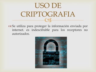 
 Se utiliza para proteger la información enviada por
internet. es indescifrable para los receptores no
autorizados.
USO DE
CRIPTOGRAFIA
 