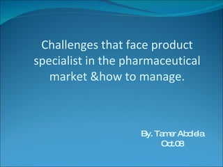 Challenges that face product specialist in the pharmaceutical market &how to manage. By. Tamer Abolela Oct.08 