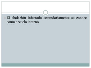 El chalazión infectado secundariamente se conoce
como orzuelo interno
 