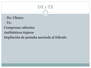Dx: Clínico
Tx:
Compresas calientes
Antibióticos tópicos
Depilación de pestaña asociada al folículo
DX y TX
 