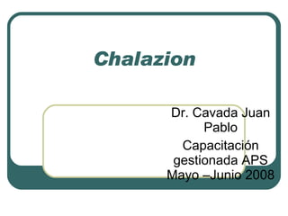Chalazion Dr. Cavada Juan Pablo Capacitación gestionada APS Mayo –Junio 2008 