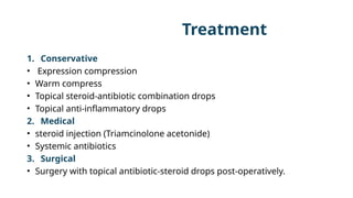 Treatment
1. Conservative
• Expression compression
• Warm compress
• Topical steroid-antibiotic combination drops
• Topical anti-inflammatory drops
2. Medical
• steroid injection (Triamcinolone acetonide)
• Systemic antibiotics
3. Surgical
• Surgery with topical antibiotic-steroid drops post-operatively.
 