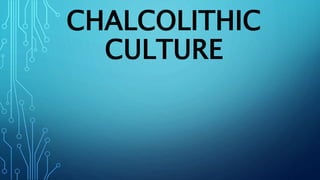 CHALCOLITHIC
CULTURE
 