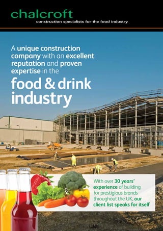 chalcroftconstruction specialists for the food industry
food& drink
industry
A unique construction
company with an excellent
reputation and proven
expertise in the
With over 30 years’
experience of building
for prestigious brands
throughout the UK, our
client list speaks for itself
 