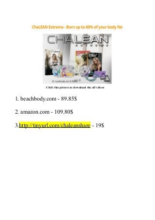 Click this picture to download the all videos
1. beachbody.com - 89.85$
2. amazon.com - 109.80$
3.http://tinyurl.com/chaleanshare - 19$
 