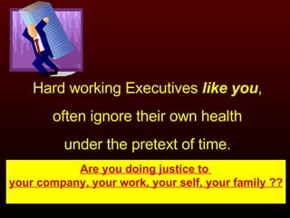 Hard working Executives  like you , often ignore their own health under the pretext of time. Are you doing justice to  your company, your work, your self, your family ?? 