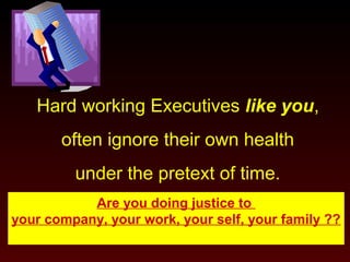 Hard working Executives like you,
often ignore their own health
under the pretext of time.
Are you doing justice to
your company, your work, your self, your family ??

 