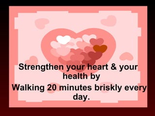 Strengthen your heart & your 
health by 
Walking 20 minutes briskly every 
day. 
 