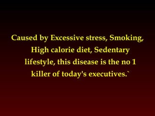 Caused by Excessive stress, Smoking, 
High calorie diet, Sedentary 
lifestyle, this disease is the no 1 
killer of today's executives.` 
 
