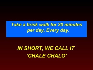 Take a brisk walk for 20 minutes 
per day, Every day. 
IN SHORT, WE CALL IT 
‘CHALE CHALO’ 
 