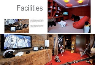 Facilities
The chalet has its own ski room with direct
access to the Bellecôte piste & we offer you
the opportunity to rent a limited edition of
Art Chalet design skis.
It also has a special play room for children
(including PS3, Xbox360, Wii) and a wide
selection of games.

 