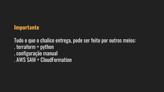 Importante
Tudo o que o chalice entrega, pode ser feito por outros meios:
. terraform + python
. configuração manual
. AWS SAM + CloudFormation
 