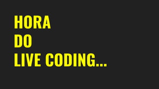 HORA
DO
LIVE CODING...
 