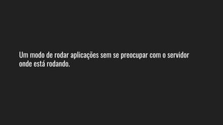 Um modo de rodar aplicações sem se preocupar com o servidor
onde está rodando.
 