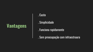 Vantagens
. Custo
. Simplicidade
. Funciona rapidamente
. Sem preocupação com infraestruura
 