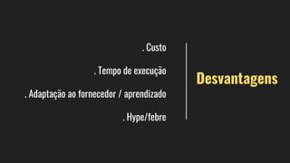 . Custo
. Tempo de execução
. Adaptação ao fornecedor / aprendizado
. Hype/febre
Desvantagens
 