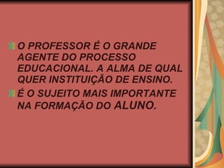 O PROFESSOR É O GRANDE AGENTE DO PROCESSO EDUCACIONAL. A ALMA DE QUAL QUER INSTITUIÇÃO DE ENSINO. É O SUJEITO MAIS IMPORTANTE NA FORMAÇÃO DO  ALUNO. 