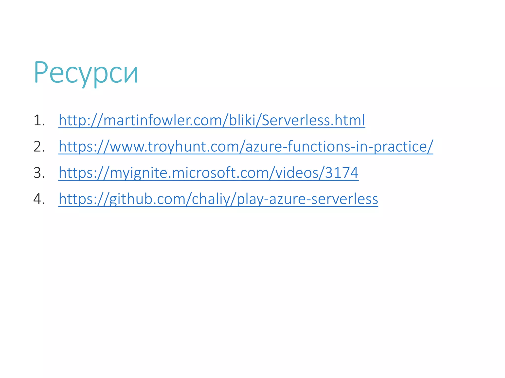 Ресурси 1. http://martinfowler.com/bliki/Serverless.html 2. https://www.troyhunt.com/azure-functions-in-practice/ 3. https://myignite.microsoft.com/videos/3174 4. https://github.com/chaliy/play-azure-serverless 