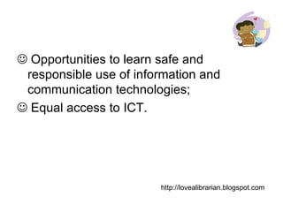   Opportunities to learn safe and responsible use of information and communication technologies;   Equal access to ICT. http://lovealibrarian.blogspot.com 