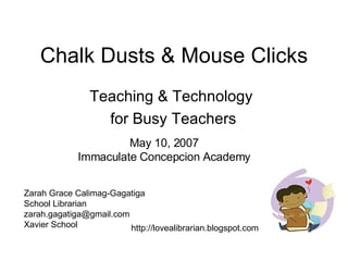 Chalk Dusts & Mouse Clicks Teaching & Technology for Busy Teachers May 10, 2007 Immaculate Concepcion Academy Zarah Grace Calimag-Gagatiga School Librarian [email_address] Xavier School http://lovealibrarian.blogspot.com 