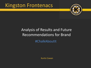 Kingston Frontenacs



      Analysis of Results and Future
      Recommendations for Brand
              #ChalkAboutIt



                 Kurtis Cowan
 