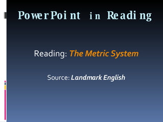 PowerPoint  in  Reading Reading:  The Metric System Source:  Landmark English 