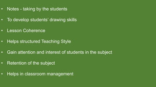 • Notes - taking by the students
• To develop students’ drawing skills
• Lesson Coherence
• Helps structured Teaching Style
• Gain attention and interest of students in the subject
• Retention of the subject
• Helps in classroom management
 
