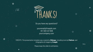 CREDITS: This presentation template was created by Slidesgo, including icons by Flaticon, and
infographics & images by Freepik
THANKS!
Do you have any questions?
youremail@freepik.com
+91 620 421 838
yourcompany.com
Please keep this slide for attribution.
 