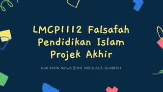 LMCP1112 Falsafah
Pendidikan Islam
Projek Akhir
NUR FATIN NAJWA BINTI MOHD ARIS (A168615)
 