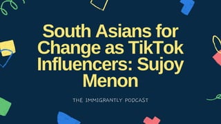 South Asians for
Change as TikTok
Influencers: Sujoy
Menon
THE IMMIGRANTLY PODCAST
 