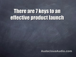 There are 7 keys to an effective product launch AudaciousAudio.com 