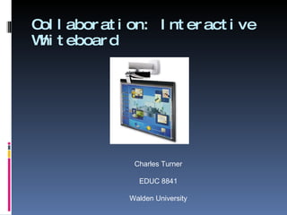 Collaboration: Interactive Whiteboard Charles Turner EDUC 8841 Walden University 